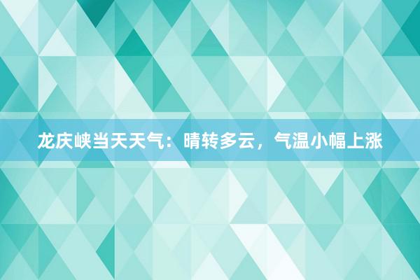 龙庆峡当天天气：晴转多云，气温小幅上涨