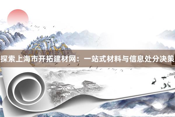 探索上海市开拓建材网：一站式材料与信息处分决策