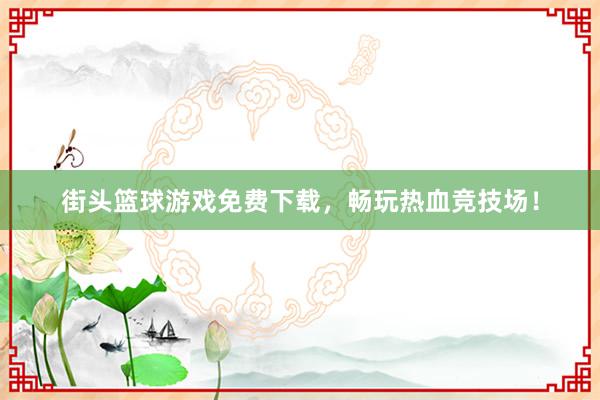 街头篮球游戏免费下载，畅玩热血竞技场！