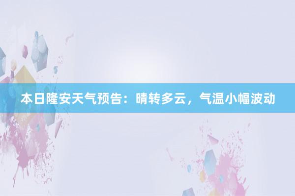 本日隆安天气预告：晴转多云，气温小幅波动