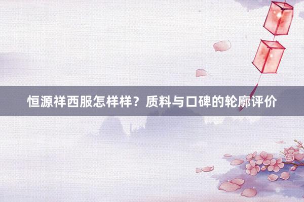 恒源祥西服怎样样？质料与口碑的轮廓评价
